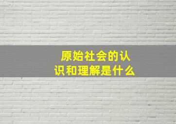 原始社会的认识和理解是什么