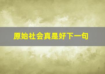 原始社会真是好下一句