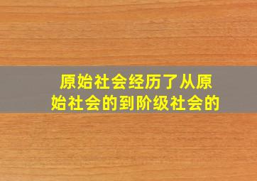 原始社会经历了从原始社会的到阶级社会的