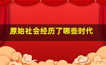 原始社会经历了哪些时代