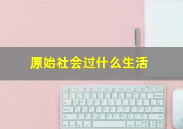 原始社会过什么生活