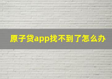 原子贷app找不到了怎么办