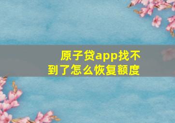 原子贷app找不到了怎么恢复额度