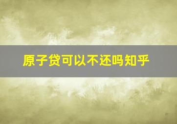 原子贷可以不还吗知乎