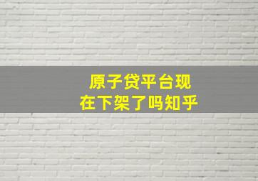 原子贷平台现在下架了吗知乎