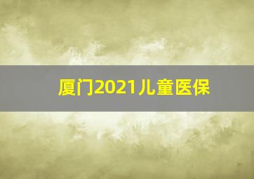 厦门2021儿童医保