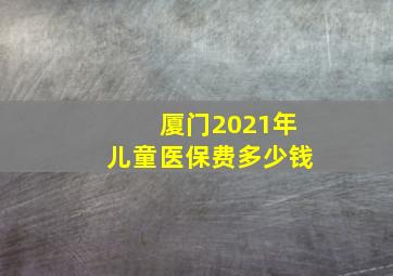 厦门2021年儿童医保费多少钱