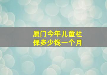 厦门今年儿童社保多少钱一个月