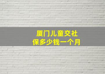 厦门儿童交社保多少钱一个月