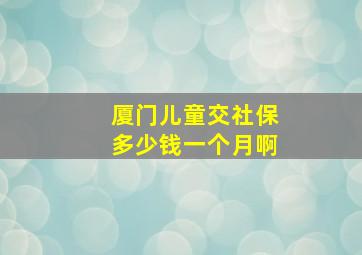 厦门儿童交社保多少钱一个月啊