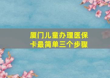 厦门儿童办理医保卡最简单三个步骤