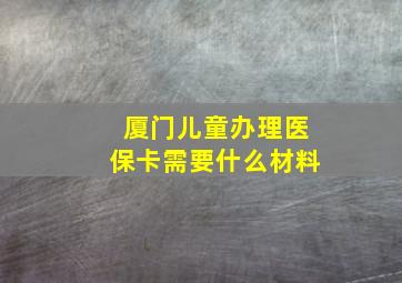 厦门儿童办理医保卡需要什么材料