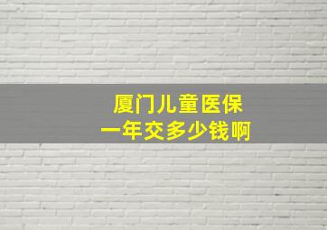 厦门儿童医保一年交多少钱啊