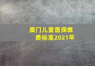 厦门儿童医保缴费标准2021年