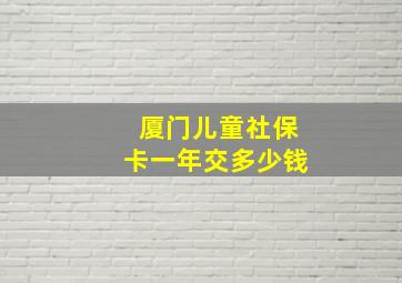 厦门儿童社保卡一年交多少钱