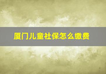 厦门儿童社保怎么缴费