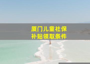 厦门儿童社保补贴领取条件