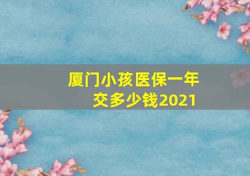 厦门小孩医保一年交多少钱2021