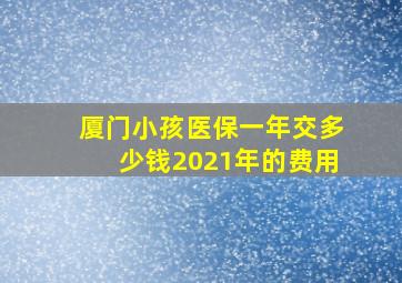 厦门小孩医保一年交多少钱2021年的费用