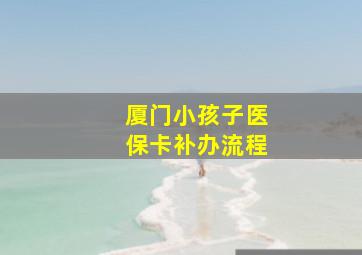 厦门小孩子医保卡补办流程