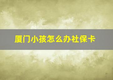 厦门小孩怎么办社保卡