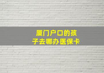 厦门户口的孩子去哪办医保卡