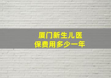 厦门新生儿医保费用多少一年