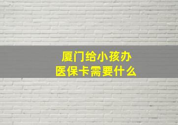 厦门给小孩办医保卡需要什么