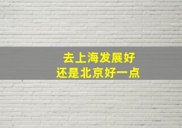 去上海发展好还是北京好一点