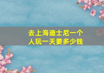 去上海迪士尼一个人玩一天要多少钱