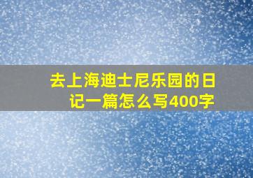 去上海迪士尼乐园的日记一篇怎么写400字