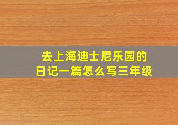 去上海迪士尼乐园的日记一篇怎么写三年级