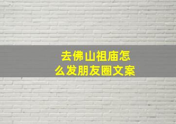 去佛山祖庙怎么发朋友圈文案