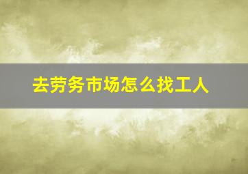 去劳务市场怎么找工人