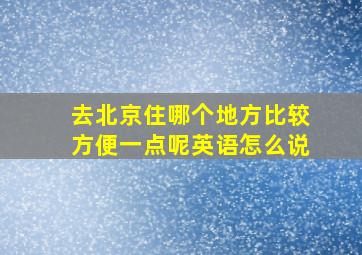 去北京住哪个地方比较方便一点呢英语怎么说