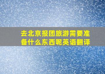 去北京报团旅游需要准备什么东西呢英语翻译