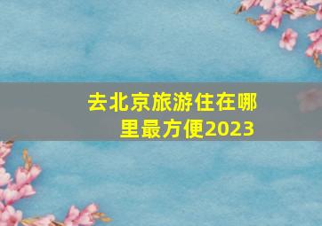 去北京旅游住在哪里最方便2023