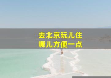 去北京玩儿住哪儿方便一点