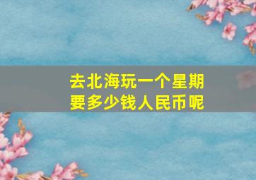 去北海玩一个星期要多少钱人民币呢