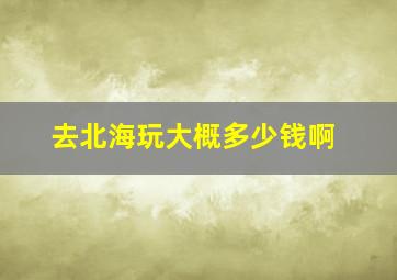 去北海玩大概多少钱啊