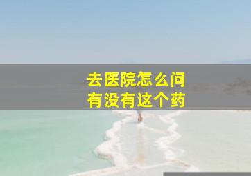 去医院怎么问有没有这个药