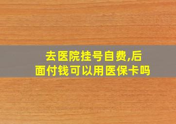 去医院挂号自费,后面付钱可以用医保卡吗