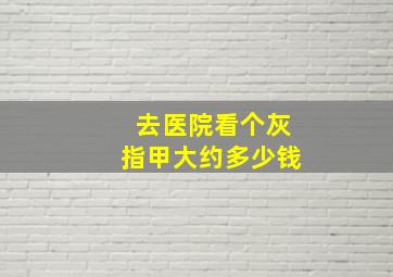 去医院看个灰指甲大约多少钱