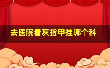 去医院看灰指甲挂哪个科