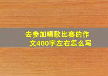 去参加唱歌比赛的作文400字左右怎么写