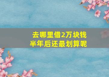 去哪里借2万块钱半年后还最划算呢