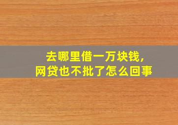 去哪里借一万块钱,网贷也不批了怎么回事