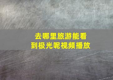 去哪里旅游能看到极光呢视频播放