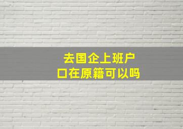 去国企上班户口在原籍可以吗