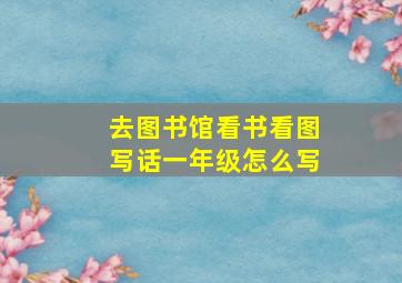 去图书馆看书看图写话一年级怎么写